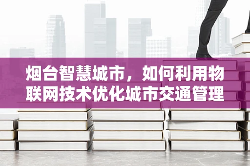 烟台智慧城市，如何利用物联网技术优化城市交通管理？