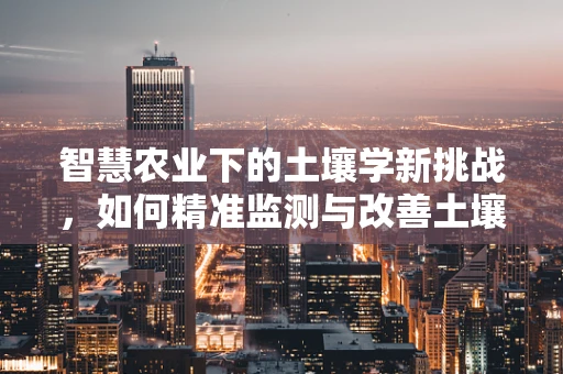 智慧农业下的土壤学新挑战，如何精准监测与改善土壤健康？