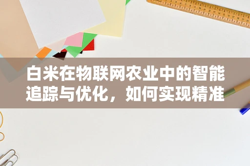 白米在物联网农业中的智能追踪与优化，如何实现精准管理？