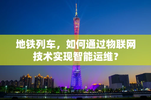 地铁列车，如何通过物联网技术实现智能运维？