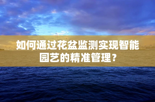 如何通过花盆监测实现智能园艺的精准管理？