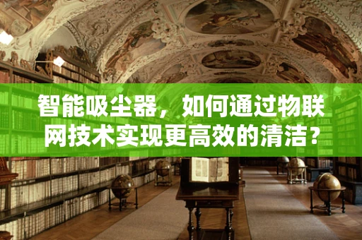 智能吸尘器，如何通过物联网技术实现更高效的清洁？