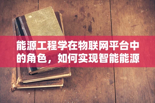 能源工程学在物联网平台中的角色，如何实现智能能源管理？