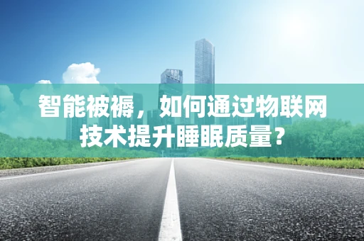 智能被褥，如何通过物联网技术提升睡眠质量？