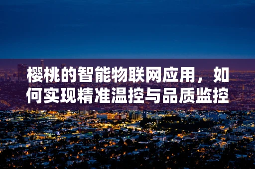 樱桃的智能物联网应用，如何实现精准温控与品质监控？
