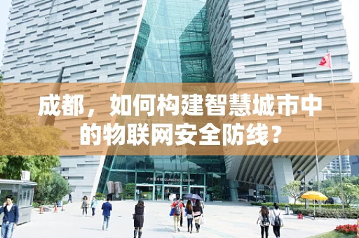 成都，如何构建智慧城市中的物联网安全防线？