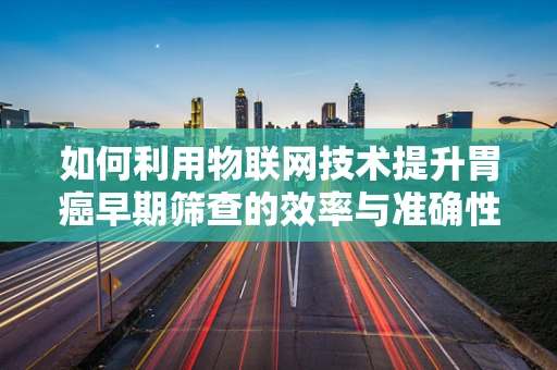 如何利用物联网技术提升胃癌早期筛查的效率与准确性？