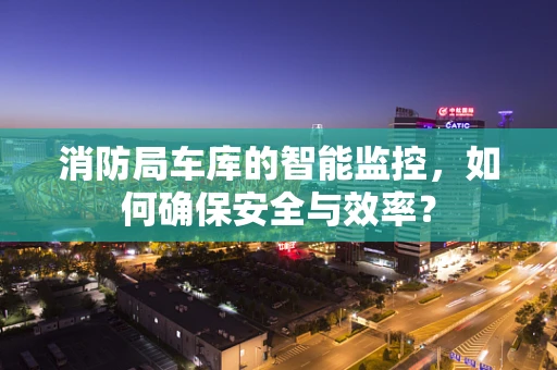 消防局车库的智能监控，如何确保安全与效率？