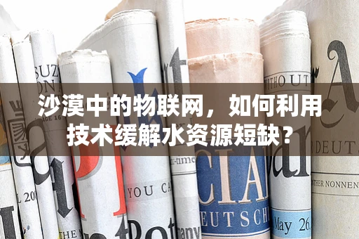 沙漠中的物联网，如何利用技术缓解水资源短缺？