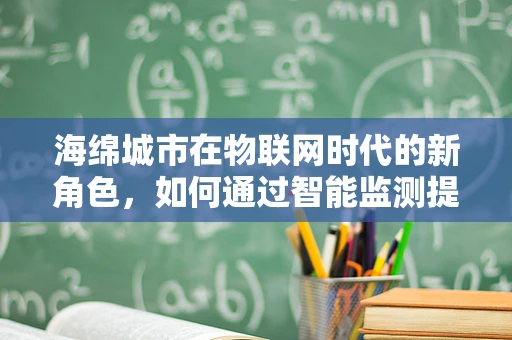 海绵城市在物联网时代的新角色，如何通过智能监测提升城市排水效率？