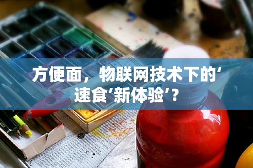 方便面，物联网技术下的‘速食’新体验’？