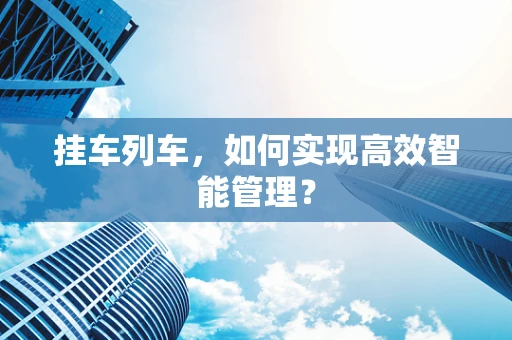 挂车列车，如何实现高效智能管理？