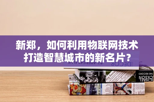 新郑，如何利用物联网技术打造智慧城市的新名片？