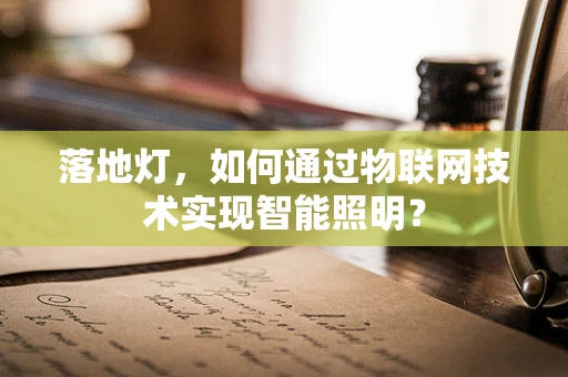 落地灯，如何通过物联网技术实现智能照明？