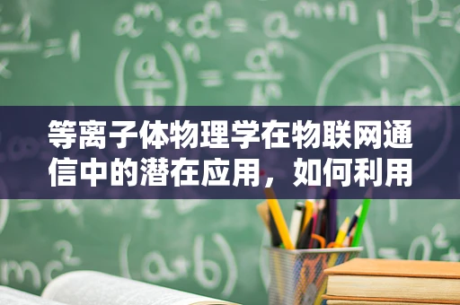 等离子体物理学在物联网通信中的潜在应用，如何利用其特性优化信号传输？