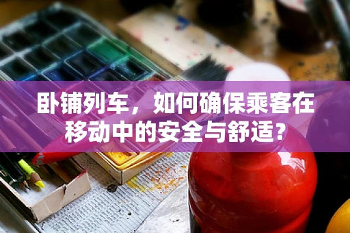 卧铺列车，如何确保乘客在移动中的安全与舒适？