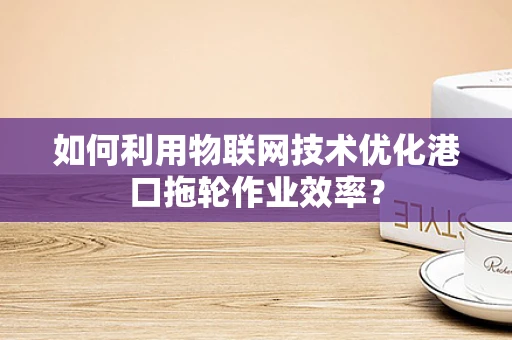 如何利用物联网技术优化港口拖轮作业效率？