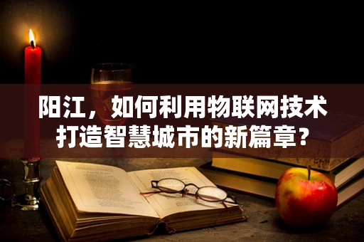 阳江，如何利用物联网技术打造智慧城市的新篇章？