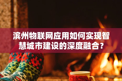 滨州物联网应用如何实现智慧城市建设的深度融合？