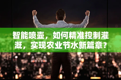 智能喷壶，如何精准控制灌溉，实现农业节水新篇章？