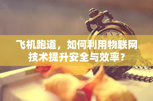 飞机跑道，如何利用物联网技术提升安全与效率？