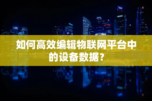 如何高效编辑物联网平台中的设备数据？