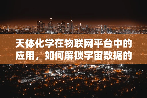 天体化学在物联网平台中的应用，如何解锁宇宙数据的智慧之门？