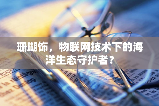 珊瑚饰，物联网技术下的海洋生态守护者？
