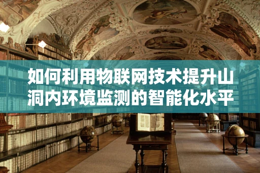 如何利用物联网技术提升山洞内环境监测的智能化水平？