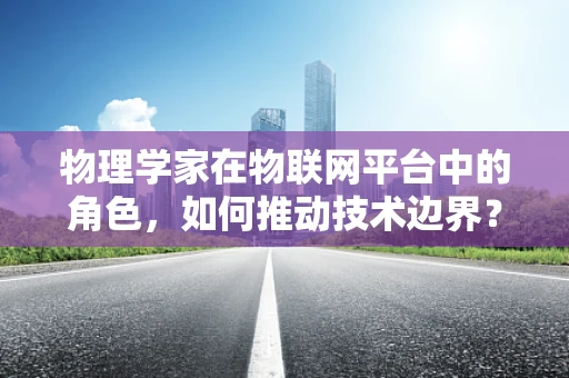 物理学家在物联网平台中的角色，如何推动技术边界？