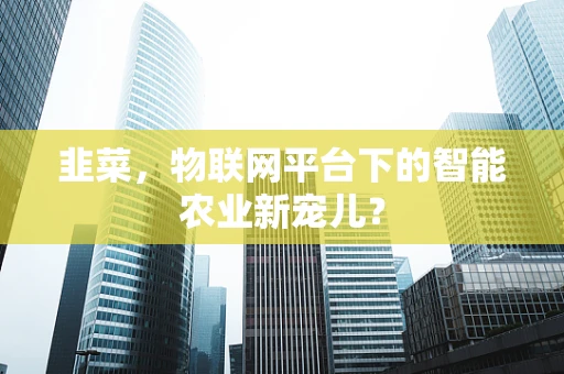 韭菜，物联网平台下的智能农业新宠儿？