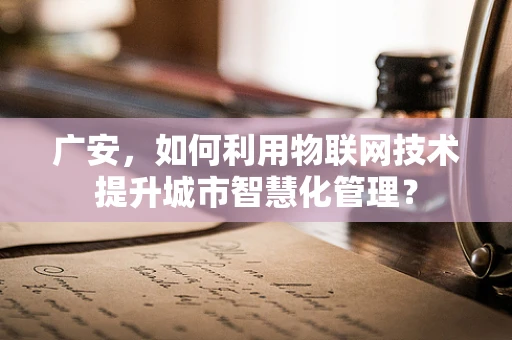 广安，如何利用物联网技术提升城市智慧化管理？