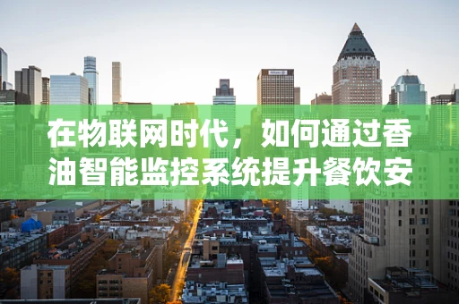 在物联网时代，如何通过香油智能监控系统提升餐饮安全？