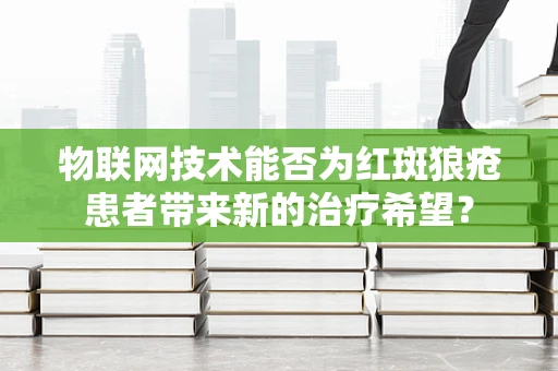 物联网技术能否为红斑狼疮患者带来新的治疗希望？