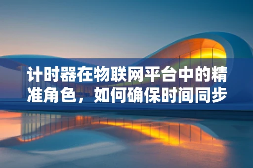 计时器在物联网平台中的精准角色，如何确保时间同步的准确性？