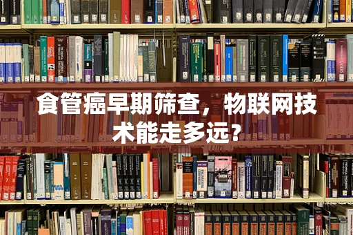 食管癌早期筛查，物联网技术能走多远？