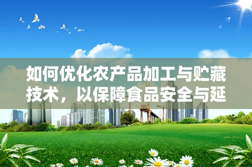 如何优化农产品加工与贮藏技术，以保障食品安全与延长保质期？
