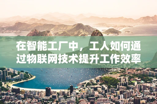 在智能工厂中，工人如何通过物联网技术提升工作效率与安全性？