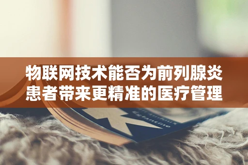 物联网技术能否为前列腺炎患者带来更精准的医疗管理？