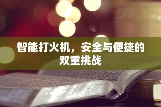 智能打火机，安全与便捷的双重挑战