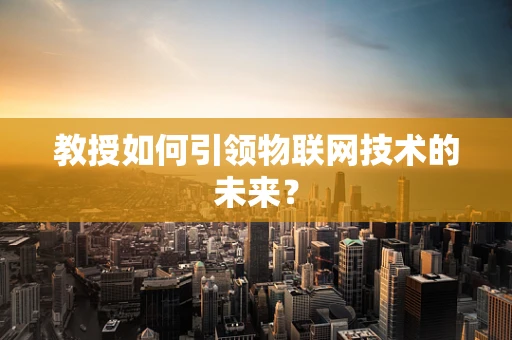 教授如何引领物联网技术的未来？