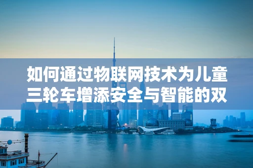 如何通过物联网技术为儿童三轮车增添安全与智能的双重保障？