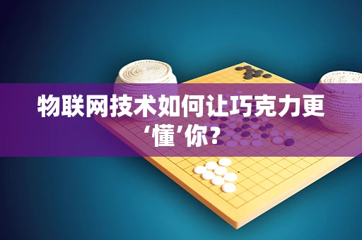 物联网技术如何让巧克力更‘懂’你？