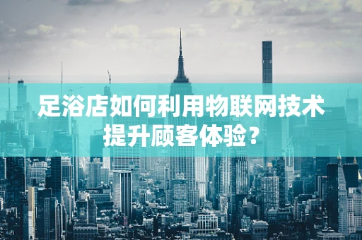 足浴店如何利用物联网技术提升顾客体验？
