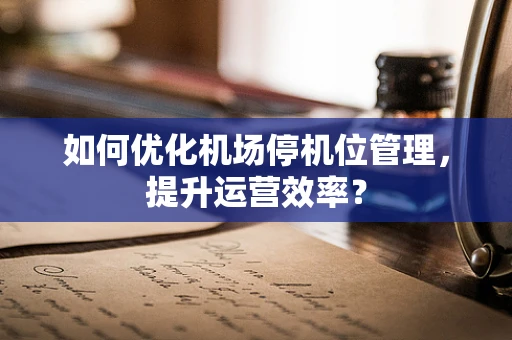 如何优化机场停机位管理，提升运营效率？