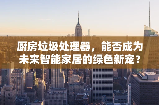 厨房垃圾处理器，能否成为未来智能家居的绿色新宠？