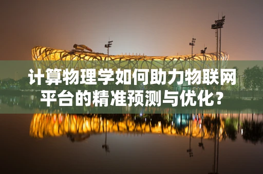 计算物理学如何助力物联网平台的精准预测与优化？