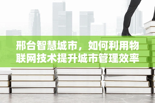 邢台智慧城市，如何利用物联网技术提升城市管理效率？