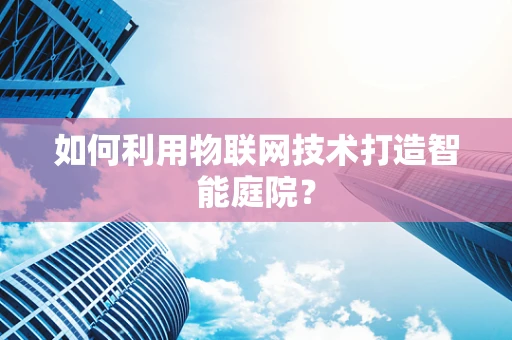 如何利用物联网技术打造智能庭院？