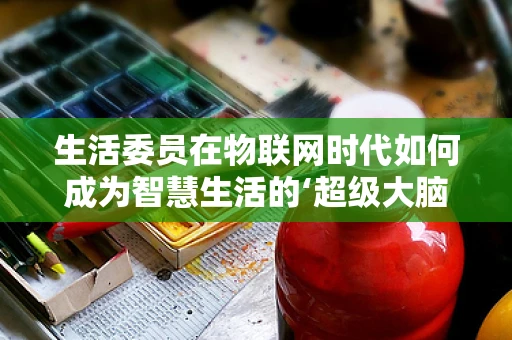 生活委员在物联网时代如何成为智慧生活的‘超级大脑’？